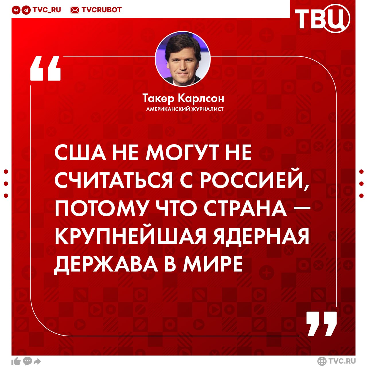 Россия — крупнейшая ядерная держава, США должны с ней считаться, заявил Такер Карлсон  Другие заявления американского журналиста в интервью с тележурналистом Пирсом Морганом:   На Украине был спонсируемый США и ЦРУ переворот в 2014 году, все, что произошло после этого вряд ли можно назвать частью демократического процесса;   Владимир Путин не захватывал Крым, его жители сами хотят быть в составе РФ о чем говорят результаты референдума 2014 года;   США и Великобритания лгут о реальных потерях и скрывают цифры от общественности;   У Зеленского есть поддержка британских спецслужб;   Зеленский — неизбранный лидер, он правит силой;   Если Россия и Китай объединятся, они создадут блок, который будет одним из самых сильнейших в экономическом и военном отношении.