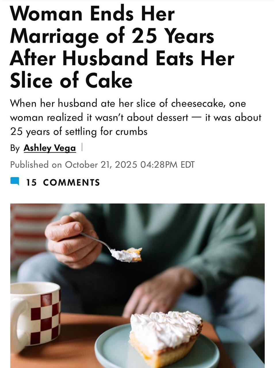 Женщина закончила 25 летний брак когда муж съел ее кусочек торта Все началось когда они отправились в путешествие в честь свадебного юбилея У них был романтический ужин после которого каждый взял по чизкейку Муж съел свой вечером а жена решила оставить на утро Она проснулась с мыслями о том как позавтракает чизкейке но ее ожидал ПУСТОЙ холодильник Муж добрался и до ее торта пока она беззаботно спала Она пришла в ярость и поняла что этот торт символ их отношений Женщина решила что ей нужен не тот кто украдет ее кусочек а тот кто защитит его от всех остальных В итоге она подала на развод Парни никогда не играйте с едой своей женшины trends