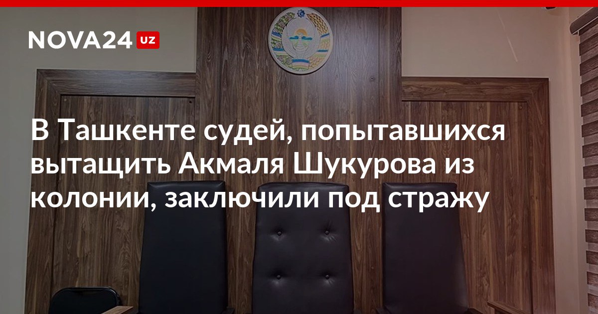 В Ташкенте судей попытавшихся вытащить Акмаля Шукурова из колонии заключили под стражу Зампредседателя Ташкентского городского суда вмешался в дело и повлиял на судей чтобы они изменили свое решение против всех служителей правосудия завели уголовные дела nova24 uz 318661 NOVA24 LIVE