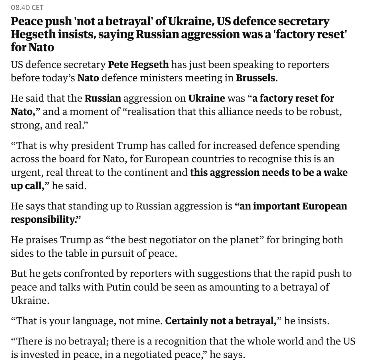 Стремление Трампа к миру «не является предательством» Украины.  Об этом заявил министр обороны США Пит Хегсет, передает The Guardian.  Отвечая на вопрос журналистов, что быстрое стремление к миру и переговорам с Путиным можно расценивать как предательство Украины, он сказал: «Это ваш язык, а не мой. Это точно не предательство».  «Нет никакого предательства; есть признание того, что весь мир и США заинтересованы в мире, в мире, достигнутом путем переговоров», — сказал он.  Хегсет назвал Трампа «лучшим переговорщиком на планете» за то, что инициировал переговорный процесс. Он сказал, что вторжение РФ стало «перезагрузкой системы для НАТО» и моментом «осознания того, что этот альянс должен быть прочным, сильным и реальным».  «Именно поэтому президент Трамп призвал к увеличению расходов на оборону по всем направлениям для НАТО, чтобы европейские страны признали, что это острая, реальная угроза континенту, и эта агрессия должна стать сигналом к ​​пробуждению», — сказал Хегсет.  Он заявил, что противодействие России является «важной европейской обязанностью».  Сайт "Страна"   X/Twitter   Прислать новость/фото/видео   Реклама на канале   Помощь