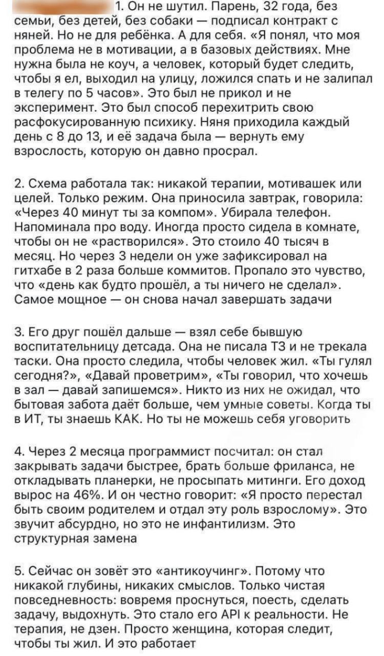 32 летний айтишник нанял себе няню из детского сада чтобы научиться жить женщина следила как он работает питается делает ли перерывы и вовремя ли ложится спать И это сработало Ни один дорогостоящий коуч не дал ему такого результата Креативное решение Ну а то что многим мужчинам дома нужна нянька мы и так знали Да и я бы сейчас не отказалась от няни для себя За дочерью смотрю а сама ем и сплю кое как