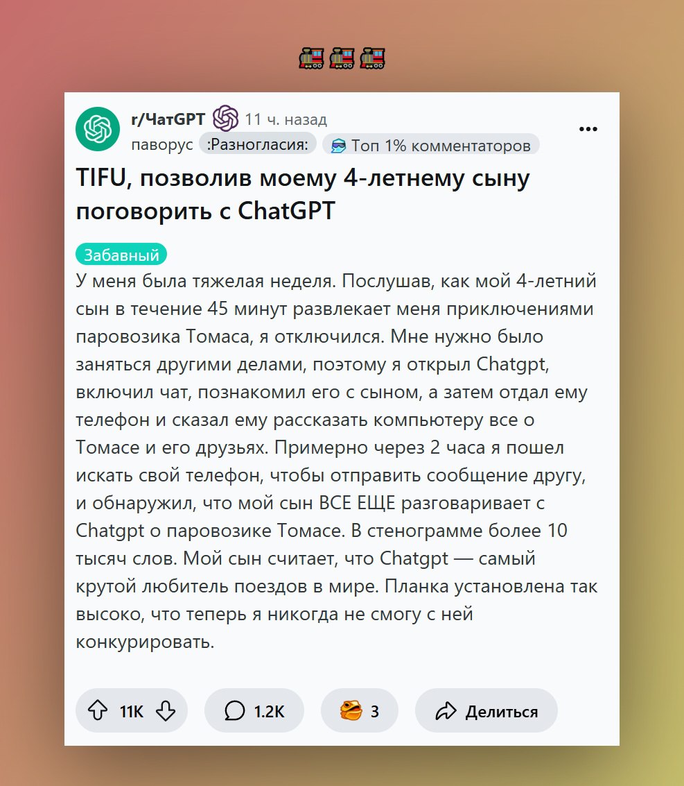 Отец заставил ChatGPT быть родителем для своего ребенка вместо него  4-летний пацан загрузил батю рассказами о Паровозике Томасе, и папаня попросил нейронку выслушивать сына и общаться с ним на эту тему.  Теперь у паренька появился новый лучший друг, который, как считает сам сын, является самым яростным фанатом поездов.  Нейросети заменили родителей.