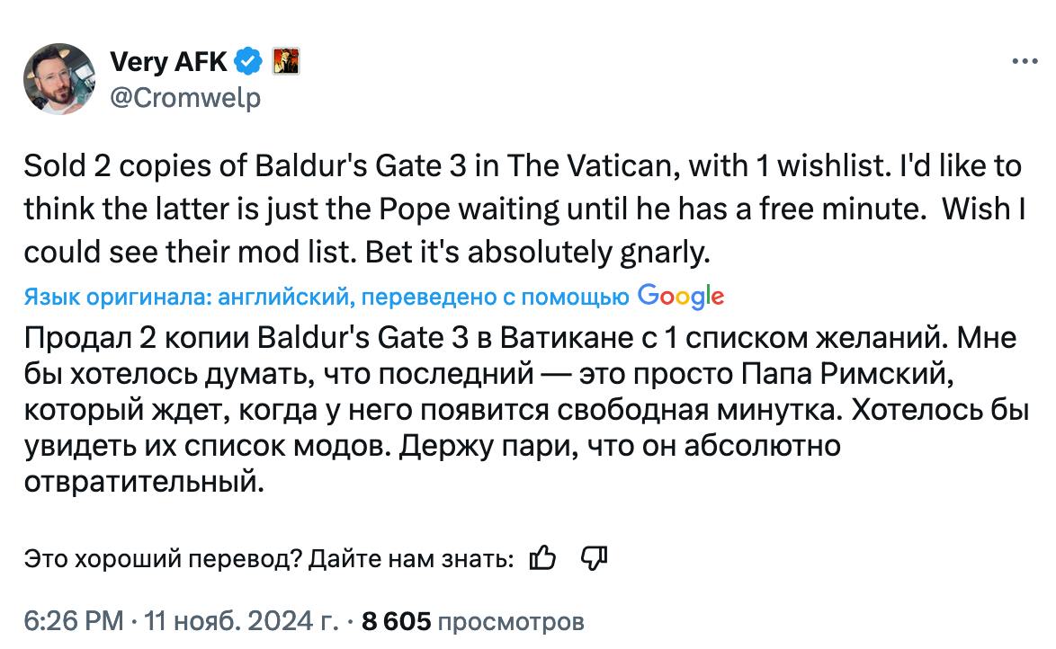 Богоугодная игра  Издатель Baldur’s Gate III Майкл Доус рассказал, что игру купили два человека из Ватикана. Кроме того, один из граждан страны держит RPG в списке желаний.  Майкл надеется, что это Папа Римский ждёт, когда у него будет побольше времени.