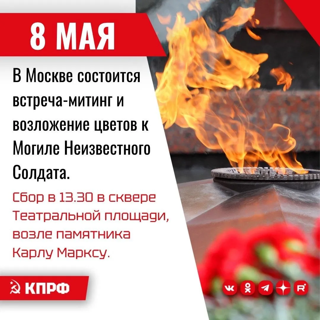 В преддверии Дня Победы 8 мая в Москве КПРФ проведёт встречу митинг с избирателями и возложение цветов к Могиле Неизвестного Солдата Для участия в торжественной акции приглашаются все жители Москвы и Подмосковья Сбор в 13 30 8 мая 2026 г в ознаменование 81 ой годовщины героической Победы советского народа над германским фашизмом в Великой Отечественной войне 1941 1945 гг Центральный Комитет и депутатская фракция КПРФ Общероссийский Штаб протестного движения ЦК Ленинского комсомола вместе с Союзом Советских офицеров ДПА Дети войны и другими общественными организациями народно патриотического движения проводят в Москве торжественную встречу митинг с избирателями и возложение цветов к Мемориалу Могила Неизвестного Солдата в Александровском саду Кремля и памятнику Маршалу Жукову Принять участие в торжественной акции и отдать дань священной Памяти беспримерному мужеству советского солдата приглашаются жители Москвы Подмосковья и гости столицы Время 13 30 Место сбора сквер Театральной площади возле памятника Карлу Марксу ст м Охотный ряд Площадь революции Театральная