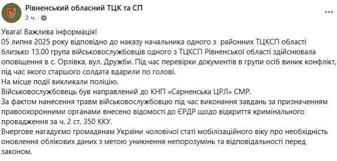 В Ровненской области во время групповой проверки документов в селе Орловка 5 июля сотрудник ТЦК получил удар по голове.   Пострадавшего доставили в Сарненскую центральную районную больницу.  По данному факту возбуждено уголовное производство — по статье о причинении телесных повреждений военнослужащему при исполнении служебных обязанностей.  В областном ТЦК и СП, комментируя ситуацию, напомнили мужчинам призывного возраста о важности своевременного обновления личных данных, чтобы избежать недоразумений и проблем с законом.