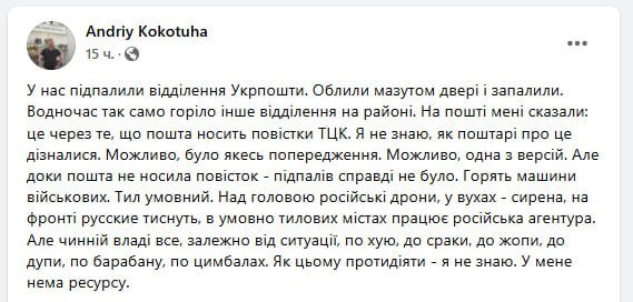 В Киеве неизвестные подожгли два отделения «Укрпочты» из-за рассылки повесток от ТЦК, утверждает писатель Андрей Кокотюха  «У нас подожгли отделение "Укрпочты". Двери облили мазутом и подожгли. В то же время в другом районе также загорелось еще одно отделение. На почте мне сказали, что это из-за того, что "Укрпочта" доставляет повестки из военкомата. Не знаю, как почтальоны узнали об этом, возможно, было какое-то предупреждение или это просто одна из версий. Но пока почта не доставляла повестки, поджогов действительно не было»,  — написал он.  В «Укрпочте» или полиции эту информацию пока не комментировали.