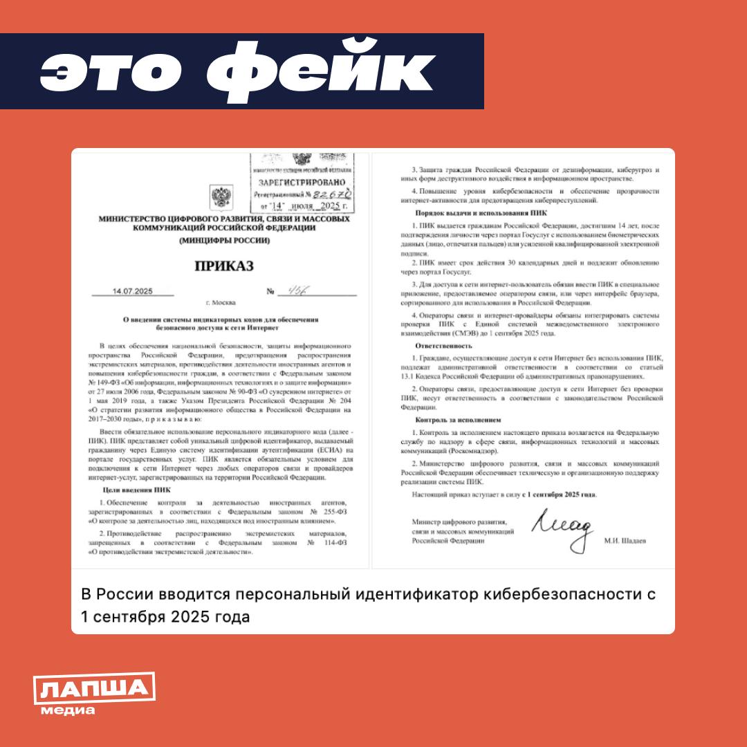 В Сети расходится «документ» от имени Минцифры РФ, в котором сообщается, что в России введут персональный идентификатор кибербезопасности  ПИК . Якобы специальный код россияне, достигшие 14 лет, должны будут получать уже с 1 сентября 2025 года на портале «Госуслуг».      В России не планируют внедрение каких-либо инструментов, противоречащих действующему законодательству или ограничивающих права граждан в цифровом пространстве.  На сайте министерства такого документа нет, а его «номер» не совпадает с настоящими опубликованными документами на сайте Минцифры. В подделке также есть ряд ошибок, недопустимых в официальных бумагах.     Например, там идет речь о законе о «суверенном интернете». Это неформальное название ФЗ от 1 мая 2019 года № 90-ФЗ «О внесении изменений в Федеральный закон "О связи" и ФЗ "Об информации, информационных технологиях и о защите информации"».   К тому же, фейковый инфоповод был размещен на поддельном сайте одного из СМИ, а в соцсетях его распространяли аккаунты-боты.    Подпишитесь на «Лапша Медиа»