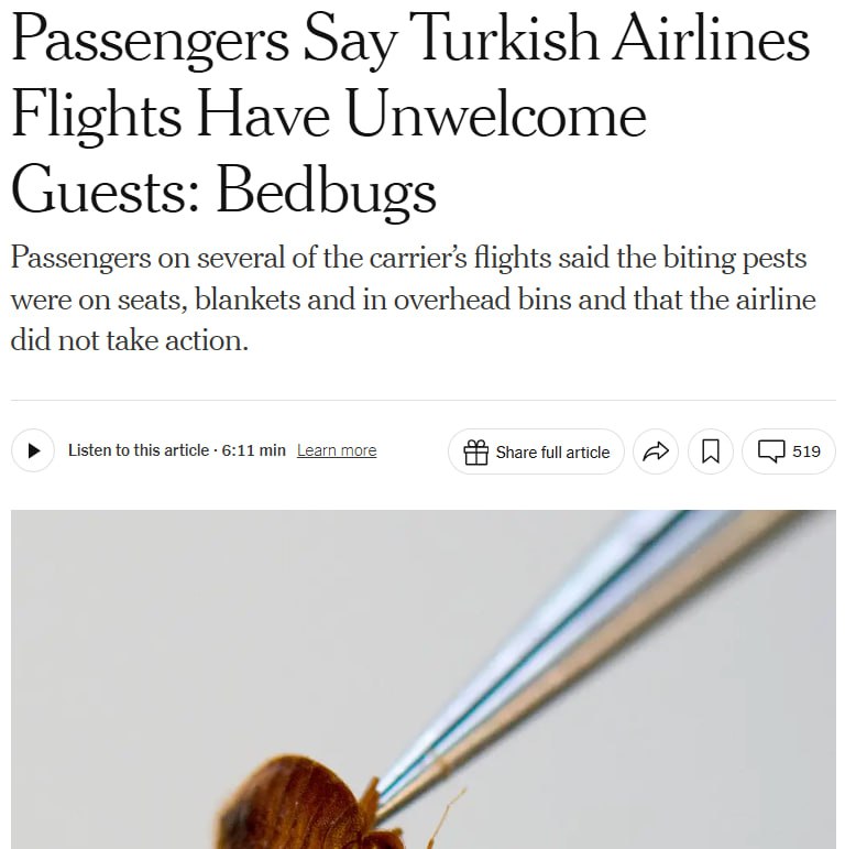 На самолетах Turkish Airlines завелись...клопы. Об этом пишет The New York Times, со ссылкой на пассажиров, которые столкнулись с насекомыми. По словам некоторых из них, на ряде рейсов клопы буквально сыпались с потолка на сидящих в креслах людей. При этом в самой авиакомпании обвинения отрицают и заявляют, что придерживаются «высочайших стандартов безопасности и комфорта».