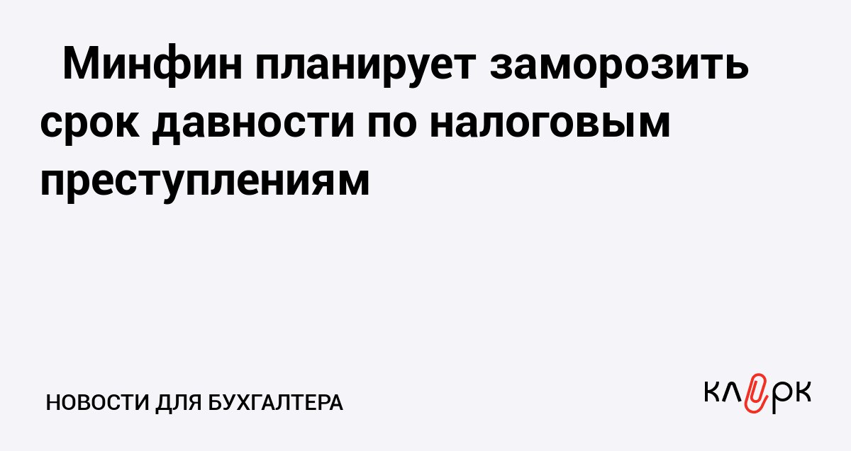 Минфин планирует заморозить срок давности по налоговым преступлениям Клерк Ру Практическая помощь бухгалтеру RSS Сейчас каждое пятое дело о налоговых преступлениях не доходит до суда из за того что вышел срок давности Чтобы предприниматели не чувствовали безнаказанность Минфин собирается возобновлять дела с момента их поступления к следователям