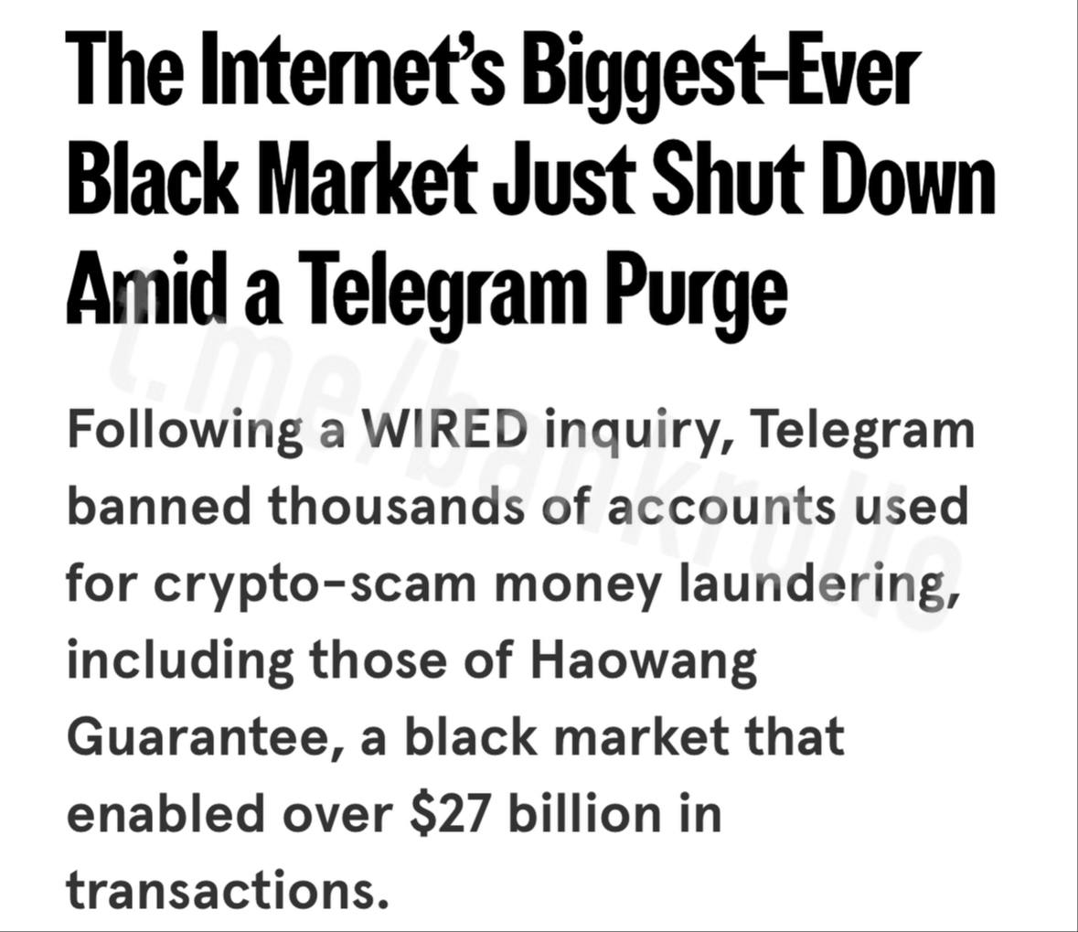 Telegram заблокировал тысячи аккаунтов китайскоязычной площадки криптоскамеров Haowang Grarante, в том числе каналы, группы и NFT-имена, которые использовались в качестве идентификаторов. Из-за этого площадка объявила о закрытии. По данным Wired, скамеры и мошенники отмыли через неё около $27 млрд. Haowang Grarante продавала через Telegram услуги по отмыванию денег, сбору данных жертв, продаже дипфейк-софта и даже поставке GPS-ошейников и электрошокеров для контроля над людьми в нелегальных «офисах» мошенников в Мьянме, Камбодже и на Филиппинах.