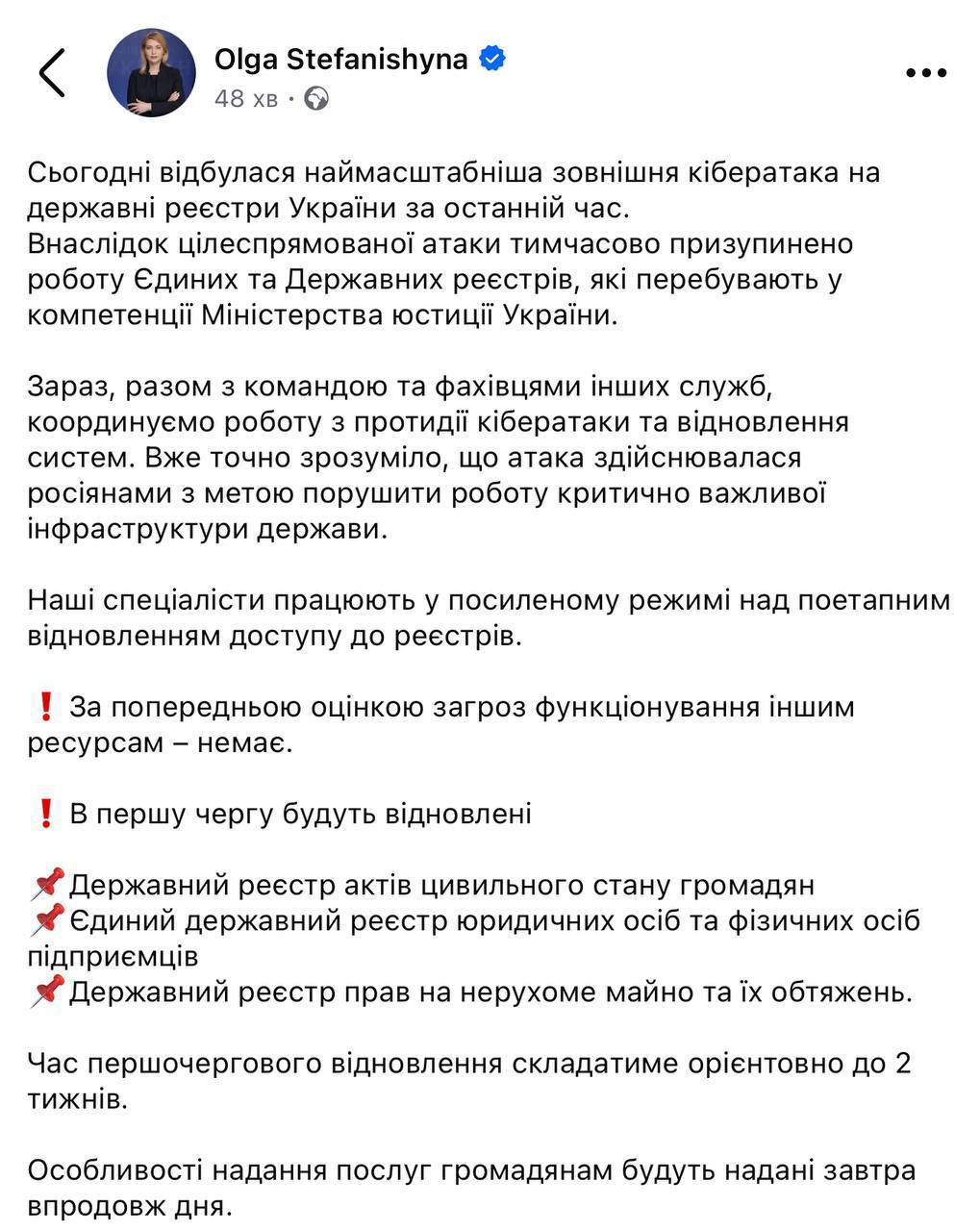 Министр юстиции Украины Ольга Стефанишина подтвердила кибератаку на госреестры. Она пишет, что это самая масштабная атака за последнее время.   «Приостановлена ​​работа Единых и Государственных реестров, которые находятся в компетенции Министерства юстиции», - пишет Стефанишина.  По ее словам, для восстановления первых трех реестров  гражданских прав, юридических лиц и физлиц-предпринимателей, а также реестра недвижимого имущества  потребуется 2 недели.  Когда заработают остальные она не пояснила.