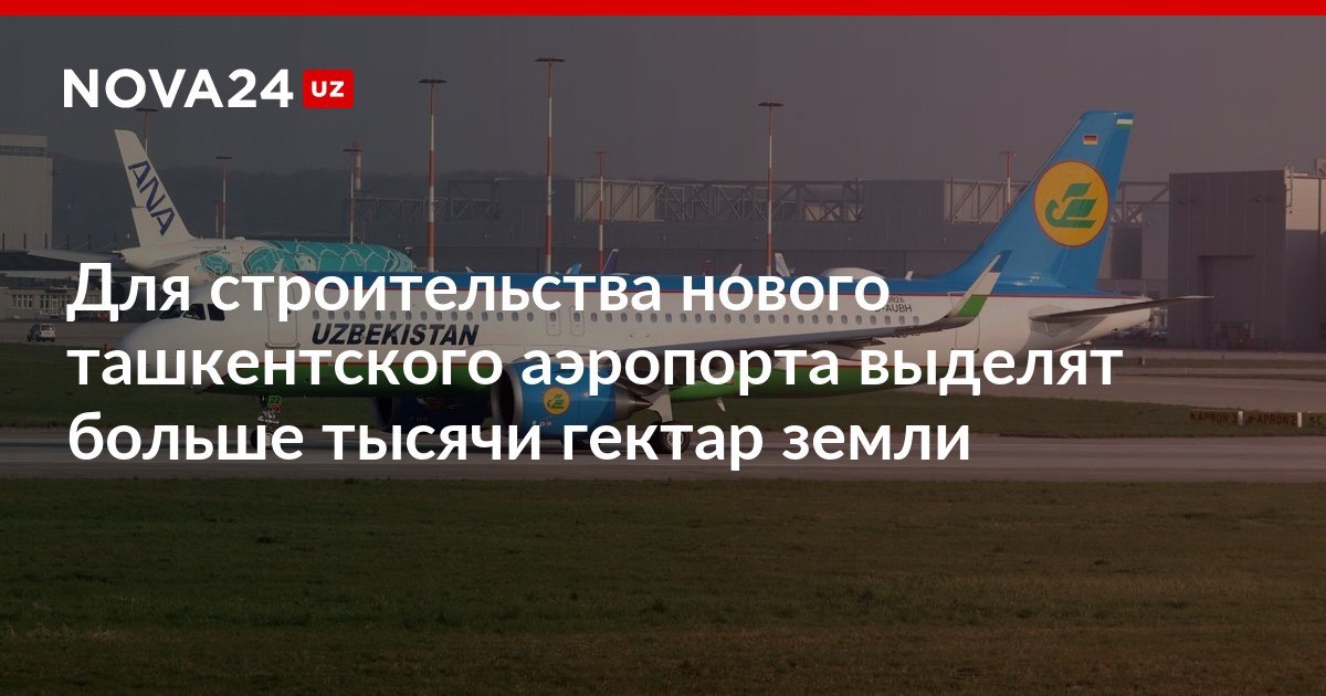 Для строительства нового ташкентского аэропорта выделят больше тысячи гектар земли Большая часть территории приходятся на орошаемые поля nova24 uz 300302 NOVA24 LIVE
