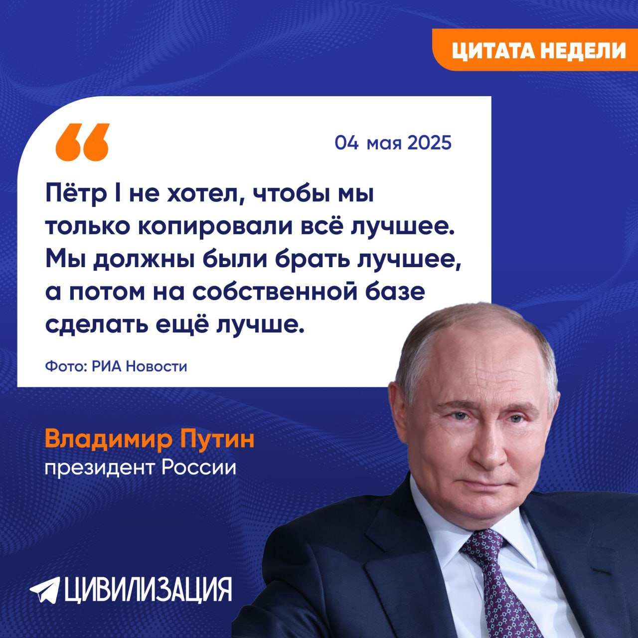 МОСКВА, 4 мая. ИА Цивилизация. ЦИТАТА НЕДЕЛИ. Император Пётр I хотел не копировать европейский уклад жизни, когда вводил в России западные стандарты. А, скорее, перенимать лучшие практики, особенно в сферах, в которых наблюдалось отставание. А дальше — развивать эти сферы по собственному пути. Президент России Владимир Путин заявил об этом в документальном фильме «Россия. Кремль. Путин. 25 лет» телеканала «Россия». «Пётр I, его желание — по каким-то направлениям, где он считал, Россия отстаёт, принять западные стандарты, наладить производство, наладить эффективную систему управления для того, чтобы развивать Россию. Я уверен, что Пётр I не хотел, чтобы мы только копировали всё, что есть лучшее. Как я понимаю, мы должны были брать лучшее, а потом на собственной базе двигаться вперёд, чтобы сделать ещё лучше», — подчеркнул глава государства.
