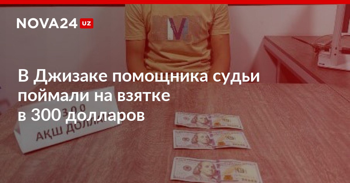 В Джизаке помощника судьи поймали на взятке в 300 долларов Мужчина пообещал знакомой помочь ускорить развод с мужем и получить часть имущества nova24 uz 304243 NOVA24 LIVE