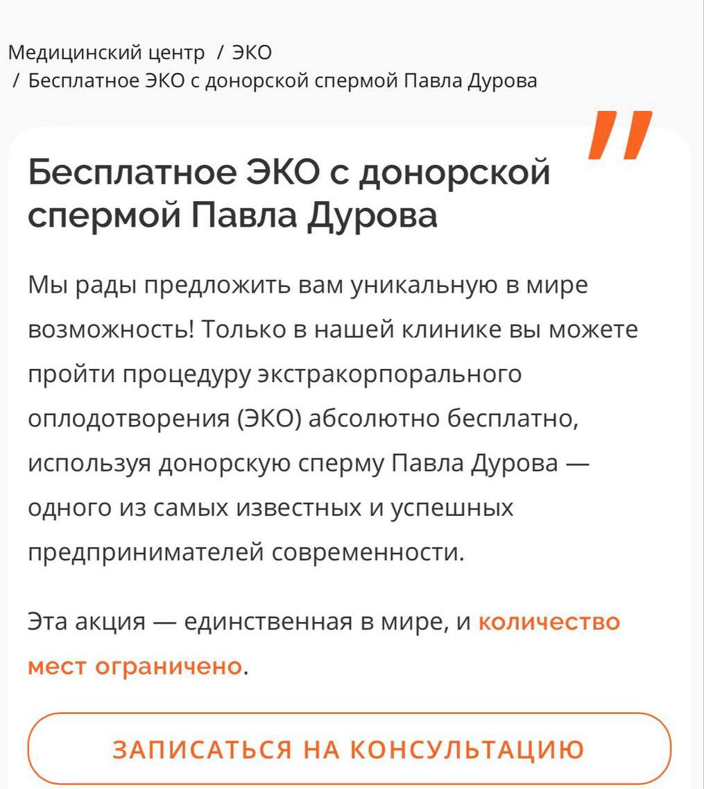 Одна из Московских клиник предлагает бесплатное ЭКО «донорским биоматериалом Павла Дурова»  Процедура проводится бесплатно, поскольку все расходы на себя якобы взял сам миллиардер. Однако чтобы воспользоваться этой возможностью, необходимо пройти некий отбор.