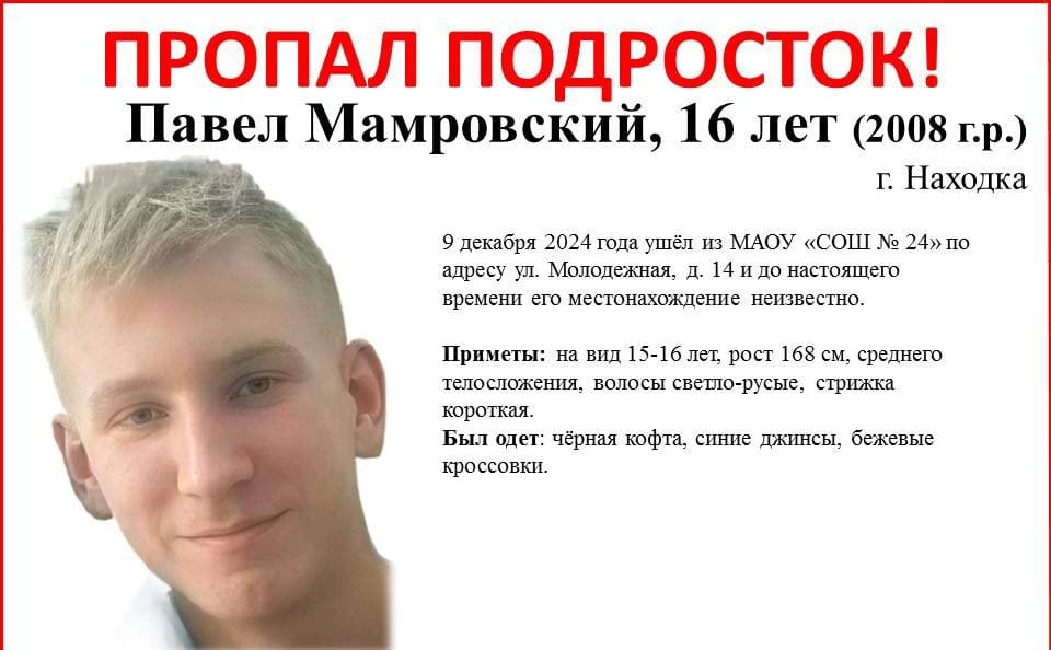 ‼ Павел Мамровский, пропавший в Находке 9 декабря, до сих пор не найден  16-летний подросток ушел из МАОУ «СОШ № 24» по адресу улица Молодежная, 14 и до настоящего времени его местонахождение неизвестно.    Приметы пропавшего — на фото. Все, кто знают о его местонахождении, могут позвонить по телефонам:      8  4236  69-67-44, 69-67-45, 66-12-02, 102 или 112 – полиция ;   8 914 718 77 02, 8 914 721 22 32– волонтёры.  Фото:     NakhodkaMedia   Прислать новость