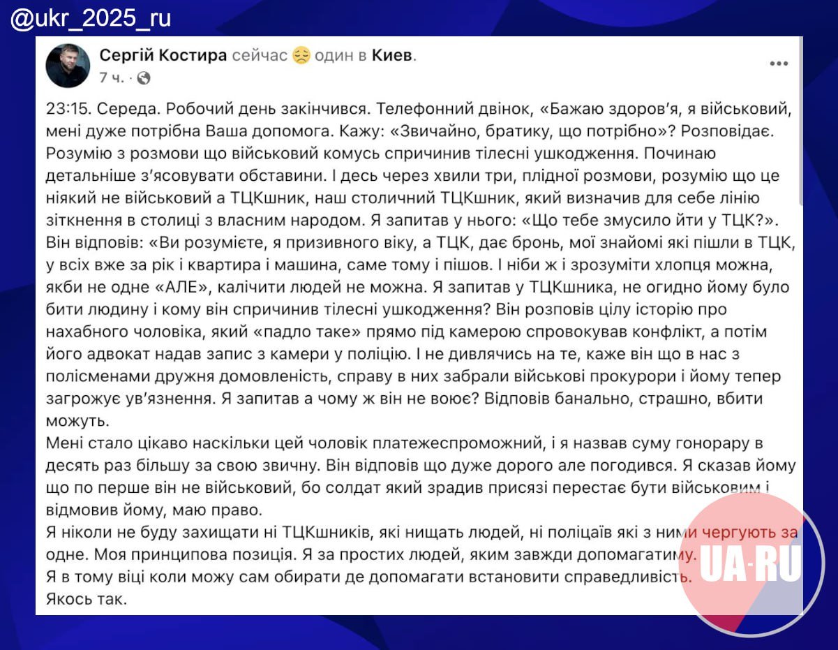 Киевский адвокат отказался обслуживать ТЦКшника, избившего человека  На своей странице в соцсети адвокат Сергей Костыра рассказал, что мужчина сперва представился военным, и Костыра хотел ему помочь, но уже в ходе разговора выяснил, что это военком: Я спросил у ТЦКшника, не противно ли ему было избивать человека и кому он причинил телесные повреждения? Он рассказал целую историю о нахальном мужчине, который "падло такое" прямо на камеру спровоцировал конфликт, а затем его адвокат предоставил запись с камеры в полицию. И, несмотря на то, говорит он, что у нас с полисменами дружеская договорённость, дело у них забрали военные прокуроры и ему теперь грозит заключение. Я спросил, а почему же он не воюет? Ответил банально, страшно, убить могут.  В ходе общения выяснилось, что с деньгами у сотрудника ТЦК проблем нет: Мне стало интересно насколько этот человек платёжеспособен, и я назвал сумму гонорара в десять раз больше своей привычной. Он ответил что очень дорого, но согласился.  По словам адвоката, военком честно признался, что пошёл в ТЦК, потому что там дают бронь и можно хорошо заработать.  "Всё, что вы хотели знать про ТЦКшников, но боялись спросить"     Знать больше с Украина.ру