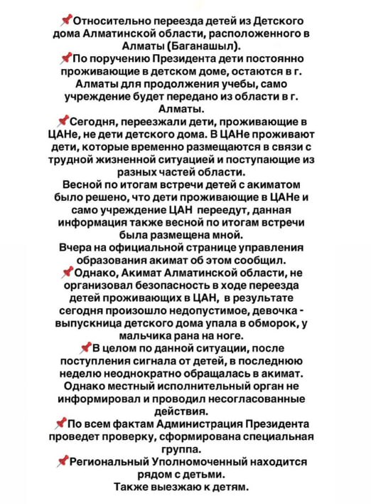 Уполномоченная по правам ребенка в Казахстане прокомментировала сегодняшний переезд детдома из Алматы в область По словам Динары Закиевой, сегодня переезжали дети из Центра адаптации несовершеннолетних, в котором временно размещаются дети из разных частей области, а дети, которые живут в детском доме "Баганашыл", продолжат жить в городе. Она отмечает, что весной 2025 года после встречи акимата и детей решили, что ЦАН переедет. Также Закиева пишет, что после обращений детей она связывалась с акиматом, но он "не информировал и проводил несогласованные действия". "Региональный уполномоченный находится рядом с детьми. Также выезжаю к детям", — написала Закиева в соцсетях. Сегодня после новостей и видео, как детей принуждали к переезду, отреагировал даже Токаев. Подробнее о ситуации с переездом можно прочитать здесь.