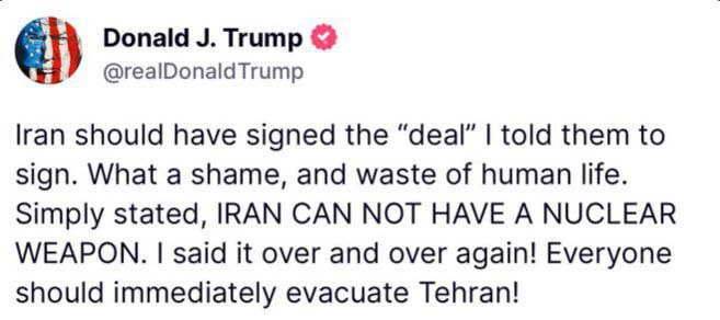 Трамп призвал всех немедленно эвакуироваться из Тегерана. "Ирану следовало подписать "сделку", которую я им предлагал. Какой позор и пустая трата человеческих жизней. Проще говоря, ИРАН НЕ МОЖЕТ ИМЕТЬ ЯДЕРНОЕ ОРУЖИЕ. Я повторял это снова и снова! Всем следует немедленно эвакуироваться из Тегерана!"