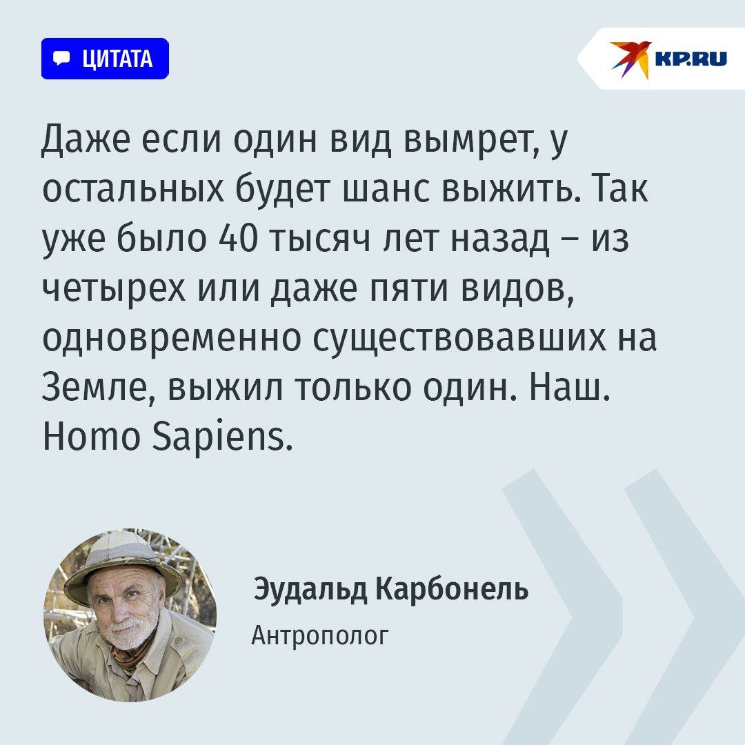 На Земле скоро будет жить четыре вида людей: Один из них мы, а кто ещё? Эволюция человека подошла к концу. Наш вид на пороге "бутылочного горлышка" – очень узкого пути к выживанию. Но мы, по версии ученых, справимся. И уже к концу XXI века то есть через 75 лет, а это три поколения – речь идет о наших правнуках на Земле будет жить четыре вида людей. Один из них, к счастью, мы, Homo sapiens. А еще три мы же и создадим, благодаря вмешательству в ДНК и новым технологиям, пишет "Комсомольская правда". Такой прогноз дает антрополог Эудальд Карбонель. А именно: – Обычные люди. Такие, как мы. Зачатые, родившиеся, выросшие естественным путем. – Люди, "сконструированные" в лабораториях. Речь идет о новом этапе технологии ЭКО. Homo editus, называет этот вид Карбонель – человек отредактированный. – Люди, изменившие свою ДНК, чтобы избежать болезней или излечиться от них. Близко, но не то же самое – здесь аналогия скорее с трансплантацией органов. – Киборги – люди, соединившиеся с чипами, и компьютерами.