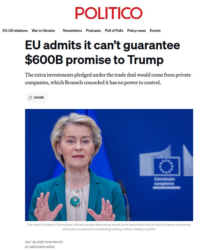ЕС признал: обещание инвестировать $600 млрд в экономику США — под большим вопросом Европейская комиссия только что признала, что не может гарантировать выполнение обязательства инвестировать $600 млрд в экономику США, данное на переговорах с Трампом. Речь идёт исключительно об инвестициях частных европейских компаний, до которых Брюссель не имеет официальных рычагов влияния, — пишет Politico. Обещание было дано при достижении торговой сделки, но уже через несколько часов выяснилось, что ЕС как институт не располагает полномочиями, чтобы контролировать или обеспечить эти инвестиции. Представитель ЕК отметил: «Это зависит от намерений частного сектора» — никакой гарантий со стороны государства нет. Этот шаг стал откровением: обещания ЕС перестали быть весомым инструментом в ответ на угрозу торговых тарифов со стороны США. Осташко! Важное подпишись #важное