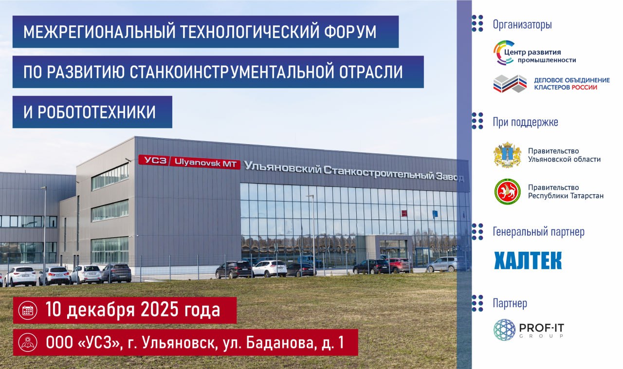 ТЕХНОЛОГИЧЕСКИЙ ФОРУМ в Ульяновске 10 декабря 2025 года с 9 00 до 17 00 Ульяновский станкостроительный завод г Ульяновск ул Баданова д 1 Приглашаем на Межрегиональный технологический форум по развитию станкоинструментальной отрасли и роботехники Организаторы мероприятия Центр развития промышленности Ульяновской области Деловое объединение кластеров России при поддержке Правительства Ульяновской области и Правительства Республики Татарстан Форум соберет десятки представителей из регионов России и станет профессиональной площадкой для диалога между производителями станочного оборудования потенциальными покупателями разработчиками цифровых решений представителями федеральных органов исполнительной власти РФ К участию в приглашены Пивень Валерий Вячеславович директор Департамента станкостроения и тяжёлого машиностроения Минпромторга России Коробченко Олег Владимирович заместитель Премьер министра Республики Татарстан Министр промышленности и торговли Республики Татарстан В рамках Форума будет работать выставочная экспозиция Приглашаем принять участие Подробнее об условиях СКОРО будет открыта электронная регистрация Вход свободный Следите за новостями Форума ЗДЕСЬ