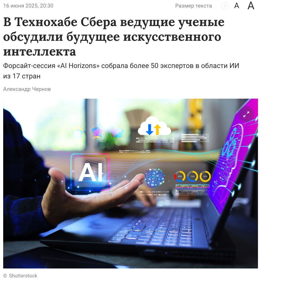 В преддверии ПМЭФ-2025 в Технохабе Сбера прошла форсайт-сессия AI Horizons. Учёные из России, Китая, ЮАР, Индонезии, Узбекистана и ещё десятка стран обсуждали, каким должен быть ИИ — от генеративных моделей до этики, доверия и пользы для общества. По словам старшего вице-президента Сбера Андрея Белевцева, в рамках BRICS+ складывается живое AI-сообщество. И это уже не про разговоры — будут и совместные исследования, и реальные продукты.