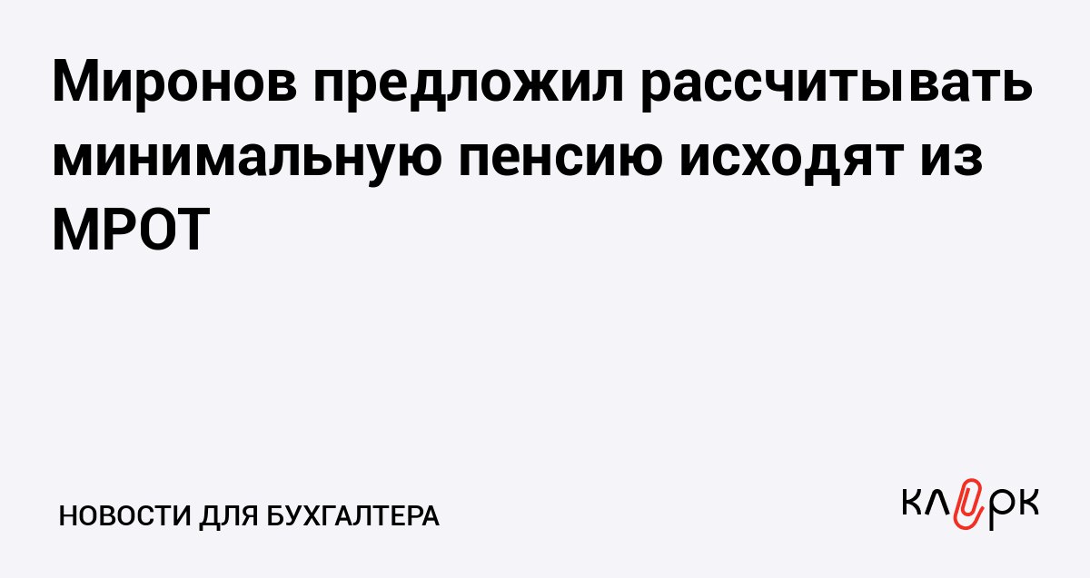 Миронов предложил рассчитывать минимальную пенсию исходят из МРОТ Клерк Ру Практическая помощь бухгалтеру RSS Сейчас минимальный размер пенсии зависит от прожиточного минимума в регионе но депутаты хотят чтобы этот показатель считали исходя из федерального МРОТ