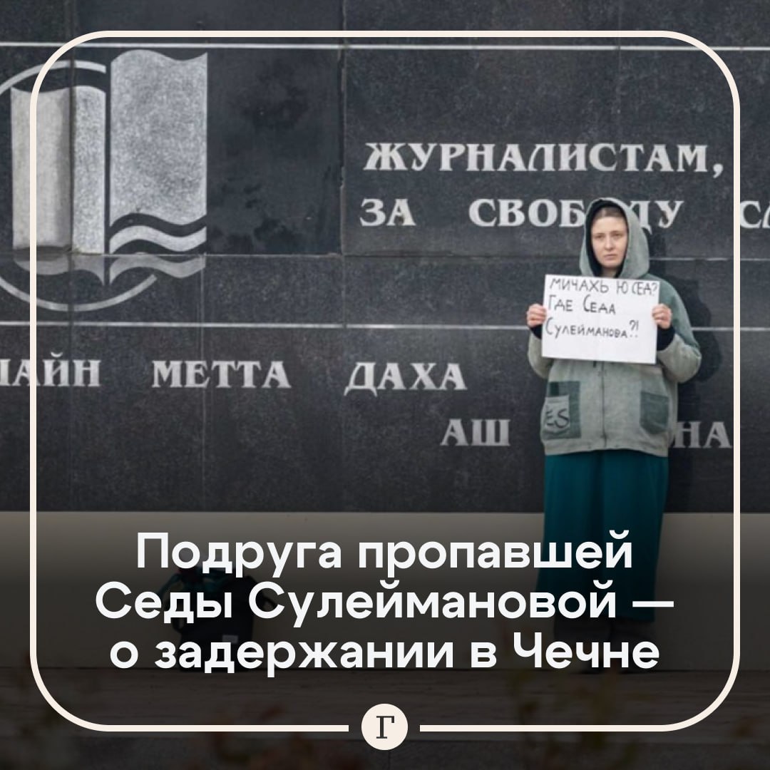 Подруга Седы Сулеймановой заявила, что полицейские в Грозном допустили убийство пропавшей девушки.  Елена Патяева вышла на очередной пикет с требованием расследовать исчезновение ее подруги — насильно вывезенной в Чечню Седы Сулеймановой. На этот раз свою акцию она провела в Грозном. Спустя час после пикета ее задержали, но позже отпустили.   Патяева рассказала «Газете.Ru», что в отделе полиции ей посоветовали не лезть в дело Сулеймановой и оговорились, что девушку действительно могли убить из-за «общения с русским».     «Один сотрудник-таки признал, что могли и убить родственники. Он переспросил: она с русским в Питере общалась? Я сказала: “Да”. Он кивнул и сказал: “Ну, тогда, значит, могли”», — утверждает Патяева.  Девушка также сообщила подробности своего задержания, как ее «водили по всему отделу — то к одним сотрудникам, то к другим», а позже засуетились и отправили на разговор к  «большому начальнику»:     «Я в этом момент подумала, что либо мне конец сейчас будет, либо, наоборот, отпустят. Я бежать не стала: подумала, что уж на свою казнь, арест или освобождение я не опоздаю по определению. В итоге этот большой начальник провел нравоучительную беседу».    В октябре 2022 года Седа Сулейманова уехала из Чечни, опасаясь «убийства чести». Спустя более полугода ее братья и сотрудники правоохранительных органов вывезли девушку обратно на родину. С тех пор о ее судьбе ничего неизвестно.   Подписывайтесь на «Газету.Ru»