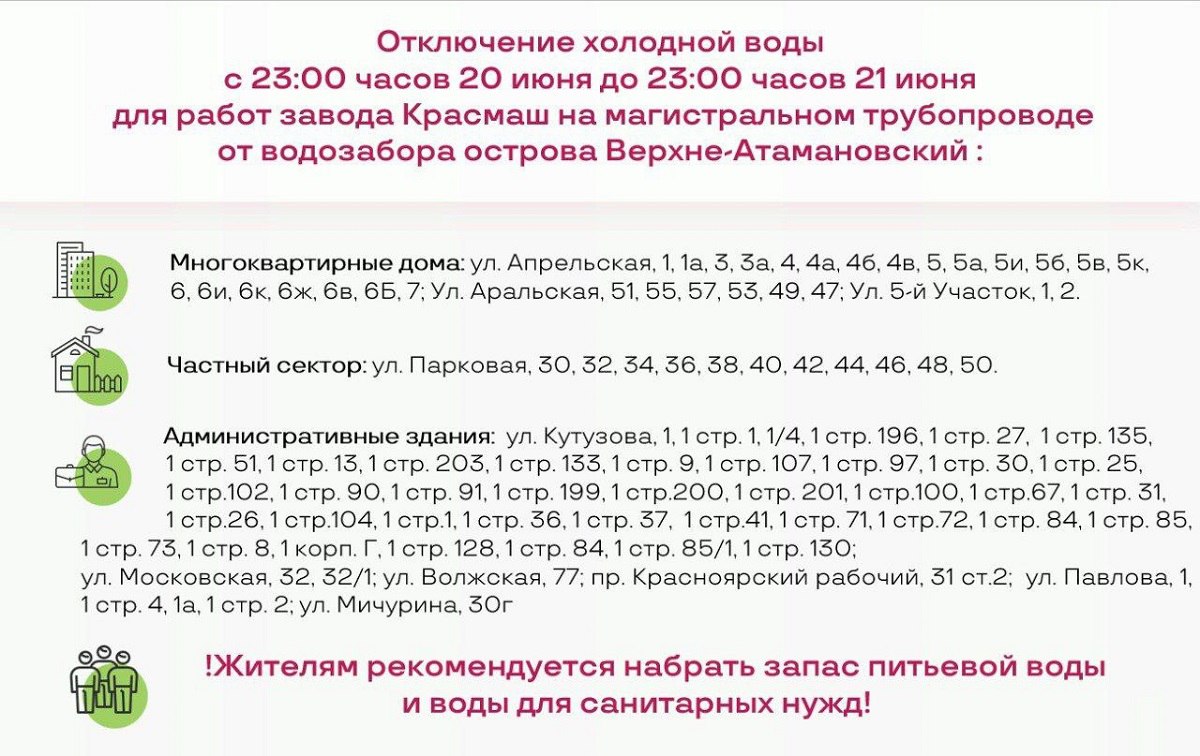 В Красноярске отменяется остановка водозабора острова Нижне-Атамановский В Красноярске изменился график отключения холодной воды на июнь. Так, остановка водозабора острова Нижне-Атамановский отменяется, а водозабор на Верхне-Атамановском остановят по заявке оборонного предприятия. Работы по подготовке оборудования к зиме провели без отключения холодной воды. Работы на магистральном трубопроводе от водозабора острова В-Атамановский «Красмаш» начнет 20 июня в 23:00. Завершить замену задвижки планируют в то же время 21 числа. Подача холодной воды будет приостановлена в микрорайоне Мичуринский, коттеджах на улице Парковой, административных зданиях на улице Кутузова, 1 все строения , улице Павлова, 1 все строения , 1а, улице Мичурина, 30г, улице Волжской, 77 и Московской, 32, 32/1. График: КрасКом