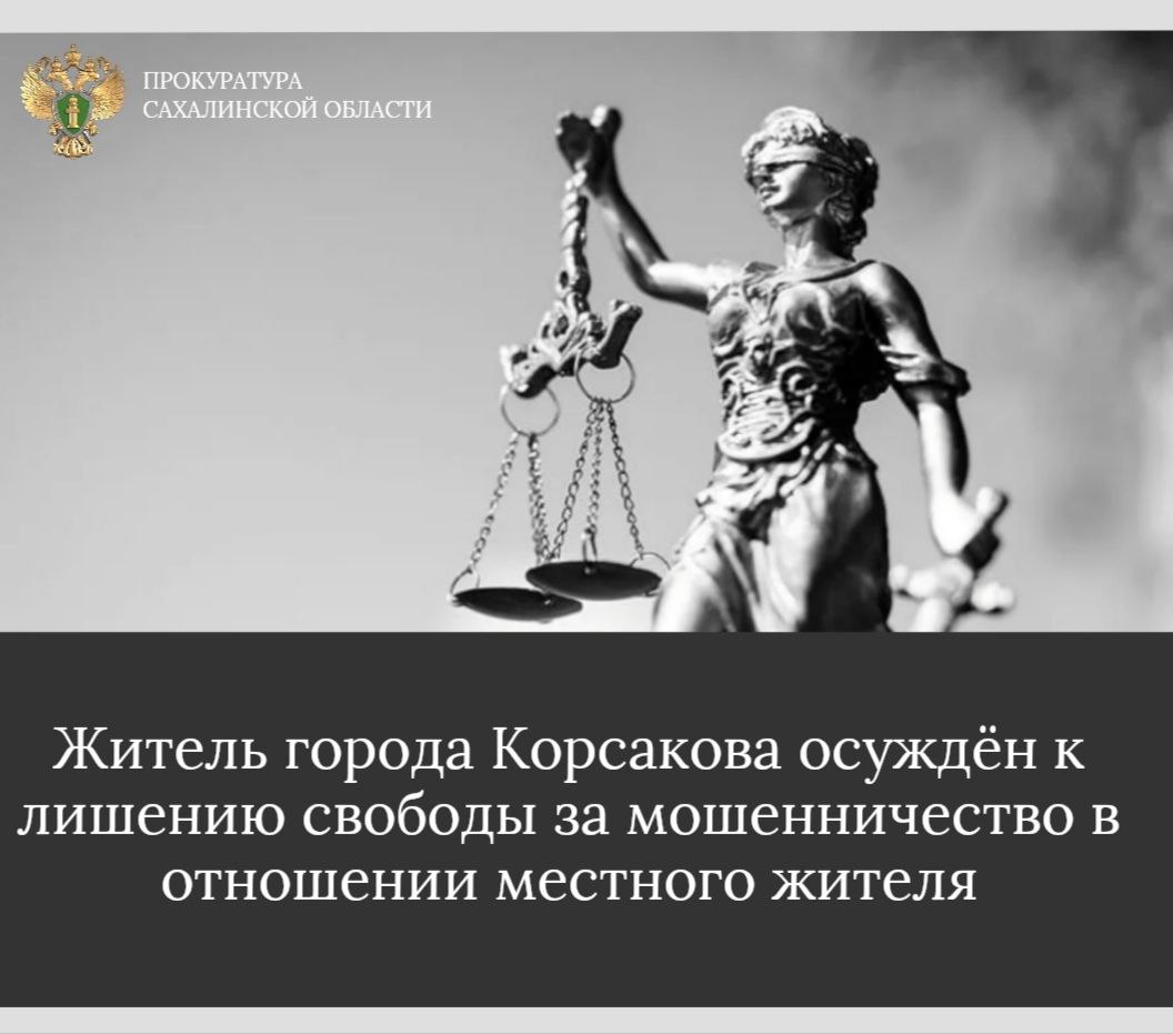 Корсаковским городским судом Сахалинской области вынесен обвинительный приговор в отношении 22-летнего местного жителя. Он признан виновным в совершении преступления, предусмотренного ч. 2 ст. 159 УК РФ  мошенничество, то есть хищение чужого имущества путём обмана .   Подробнее - на сайте прокуратуры Сахалинской области.