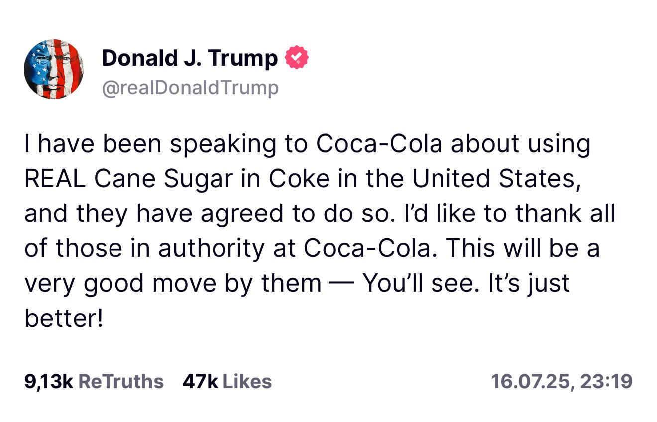 Трамп объявил об изменении рецептуры Coca-Cola для американского рынка Я говорил с представителями Coca-Cola о том, чтобы использовать НАСТОЯЩИЙ тростниковый сахар в Coca-Cola в Соединённых Штатах, и они согласились это сделать. Хочу поблагодарить всех ответственных лиц в компании Coca-Cola. Это будет очень хороший шаг с их стороны — Вы сами увидите. Это просто лучше!