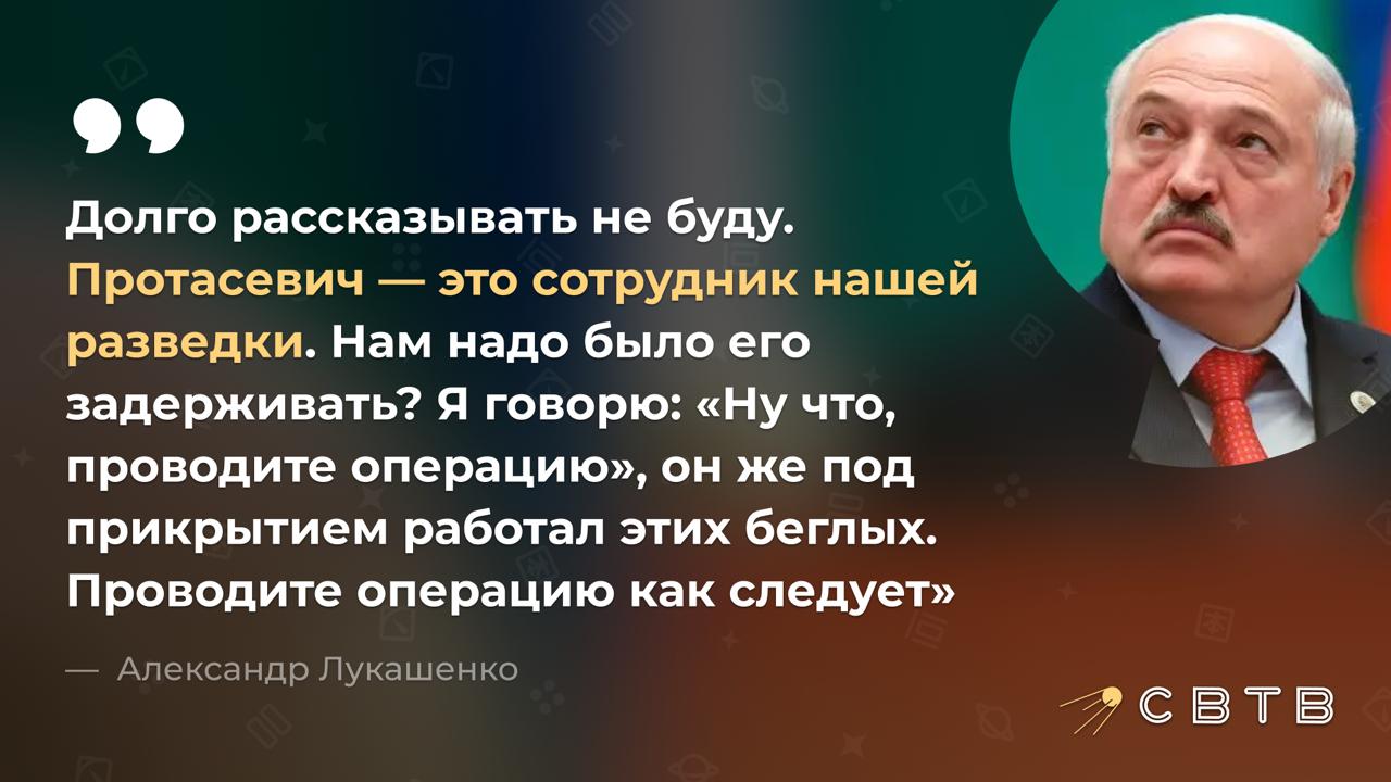 Лукашенко назвал Романа Протасевича давним сотрудником белорусской разведки Президент Беларуси сделал это заявление во время поездки в Витебскую область Слова Лукашенко приводит БЕЛТА Долго рассказывать не буду Протасевич это сотрудник нашей разведки Нам надо было его задерживать А вот вопрос почему они рейс Ryanair в Вильнюс летели там не сели а развернулись и в Минск прилетели сели после звонка что у них на борту там какая то взрывчатка Ну садитесь вы в Вильнюс летели над Вильнюсом были садитесь Развернулись прилетели в Минск Сели в Минске По словам Лукашенко до ареста Протасевич работал на беглых оппозиционеров под прикрытием Сооснователь NEXTA Роман Протасевич был арестован в 2021 году когда его самолёт принудительно посадили на территории Беларуси с помощью истребителей После того как Лукашенко помиловал журналиста Протасевичу пришлось посещать пропагандистские шоу где его унижали Впоследствии он устроился работать на электротехнический завод и получил возможность посещать белорусских политических заключённых В начале года Washington Post назвали Романа Протасевича главой PR кампании Лукашенко Задонатить через бота Patreon Boosty