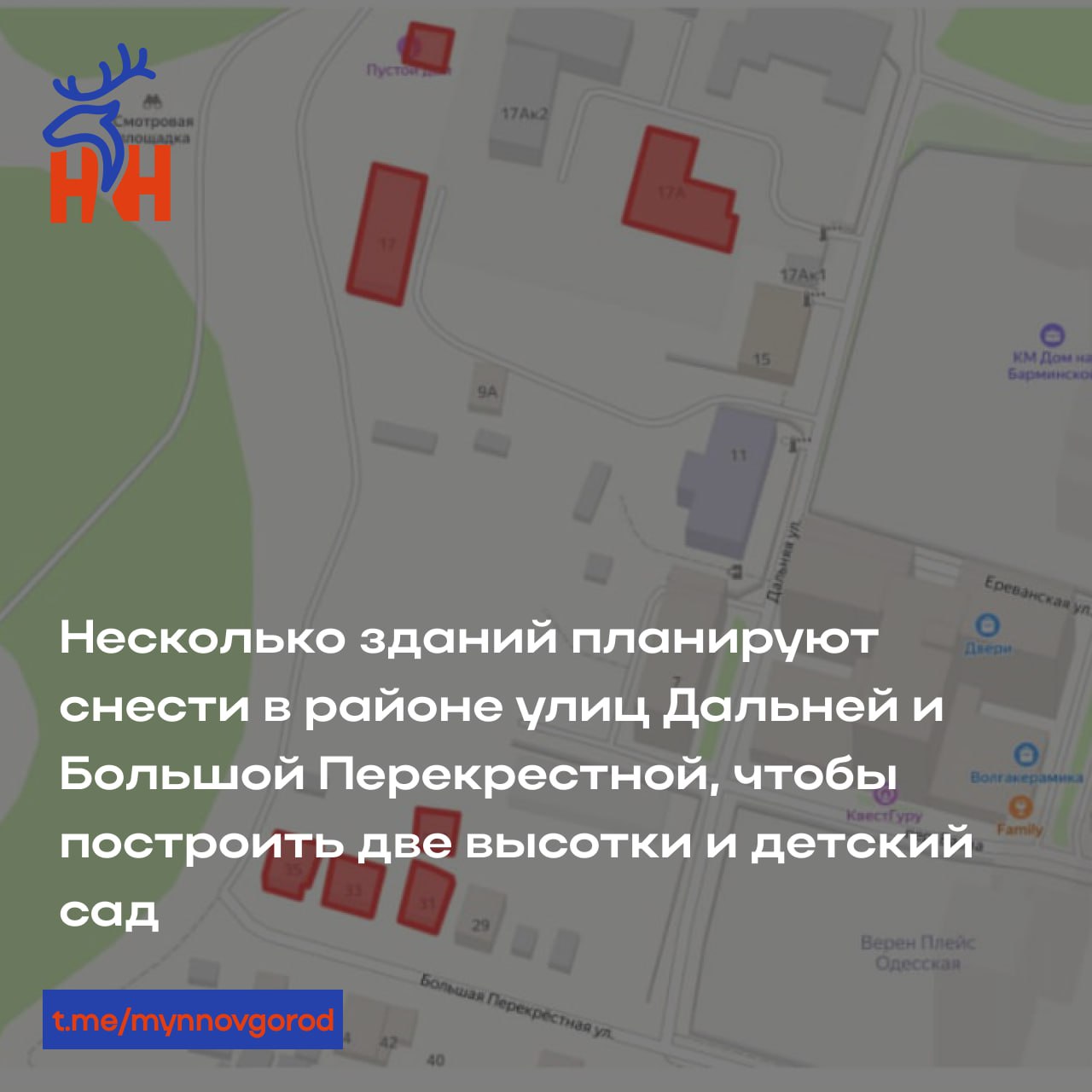 Несколько зданий планируют снести в районе улиц Дальней и Большой Перекрестной, чтобы построить две высотки и детский сад.  1   На первой площадке — в районе улицы Дальней — готовятся снести дома № 9д, 19 и 17, а также склады и мастерские в здании № 17а. Обновлением территории занимается компания «НижЛидерСтрой». Она планирует возвести там 10-этажный дом с подземной стоянкой и детсад на 200 мест.  2  На второй площадке — в районе улицы Большой Перекрестной — снесут четыре жилых дома  № 31, 31а, 33 и 35 . На их месте компания «ДМ-Инвест Строй»  входит в состав ГК «Кракас Монолит»  планирует возвести 9-этажный дом с подземной стоянкой.  Проект планировки территории сейчас проходит общественные обсуждения — они завершатся 19 января, говорится на сайте администрации.