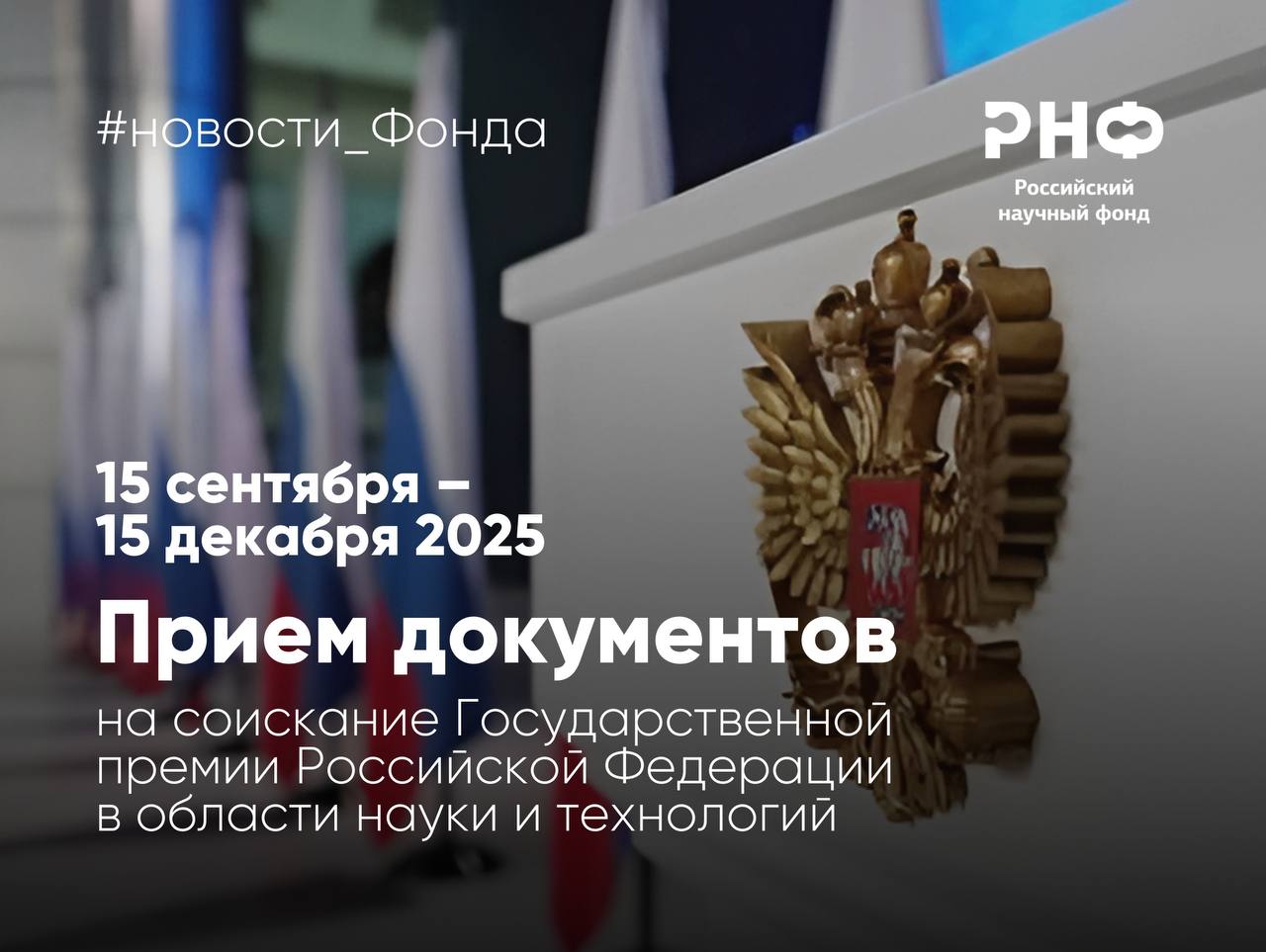 Начался прием документов на соискание Государственной премии Российской Федерации в области науки и технологий Совет при Президенте Российской Федерации по науке и образованию начинает прием документов на соискание Государственной премии Российской Федерации в области науки и технологий за 2025 год Регистрация представлений на соискание премии производится в электронном виде на сайте Российского научного фонда Оформление представлений на соискание Государственной премии Российской Федерации в области науки и технологий научные исследования и разработки которых содержат сведения составляющие государственную тайну и или иную информацию ограниченного доступа осуществляется с учетом положений законодательства Российской Федерации регламентирующего вопросы защиты информации без регистрации на сайте Российского научного фонда   Срок приема документов 15 сентября 15 декабря 2025 года   Требования к оформлению материалов размещены на сайте РНФ новости Фонда