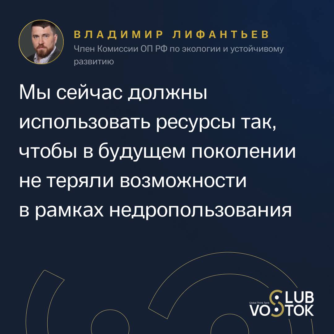 Устойчивое недропользование: необходимость соединения общественного обсуждения и реальных решений  В своем выступлении на заседании Vostok Club на тему «Устойчивое недропользование» Владимир Лифантьев, Член Комиссии ОП РФ по экологии и устойчивому развитию, подчеркнул важность связи экологии и недропользования с обществом. Спикер отметил, что современное использование природных ресурсов должно быть направлено на сохранение их для будущих поколений, а взаимодействие с общественностью должно быть более прозрачным и открытым.  «Все-таки нужно обратиться к изначальным понятиям устойчивого развития, устойчивой экологии, устойчивого недропользования. Это вполне конкретное понятие, которое говорит о том, что мы сейчас должны использовать ресурсы так, чтобы в будущем поколении не теряли возможности в рамках недропользования», — сказал Владимир Лифантьев.  Он добавил, что на примере Ленинградской области было видно, как отсутствие стратегии устойчивого развития может привести к экологическим и юридическим проблемам, когда, например, мусорный полигон пытаются строить на территории, которая превратилась в экологически ценный водоем.  Судебное разбирательство по переносу полигона продемонстрировало, что несогласованность в действиях властей и отсутствие долгосрочных планов по устойчивому развитию могут привести к конфликтам и рискам для экологии. Важно, чтобы в России появилась система территориальных схем, которые бы учитывали экологические аспекты и предсказывали последствия недропользования.  Владимир Лифантьев также отметил, что, несмотря на наличие ответственных недропользователей, таких как государственные корпорации, в некоторых случаях предприятия не допускают общественность к обсуждениям своих проектов, что подогревает напряженность и недовольство в обществе.  В заключение, Владимир Лифантьев подчеркнул:  «Недропользование сейчас находится в параллельной реальности от общественного обсуждения, и это нужно исправлять. Мы все должны работать вместе, чтобы обеспечить устойчивое развитие, в котором экологические интересы общества будут в приоритете».  Смотрите трансляцию по ссылке.    Когда обеспечиваем диалог между властью и обществом ради устойчивого будущего. Vostok Club