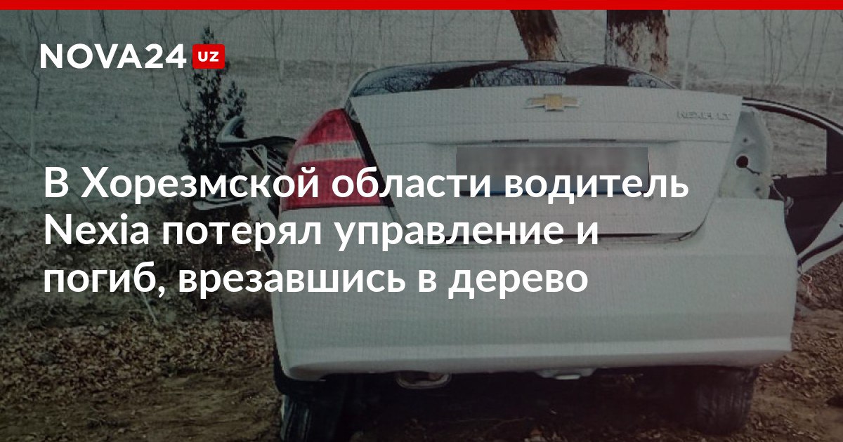 В Хорезмской области водитель Nexia потерял управление и погиб врезавшись в дерево Мужчина превысил скорость и столкнулся с другим автомобилем из за чего съехал с дороги nova24 uz 317979 NOVA24 LIVE
