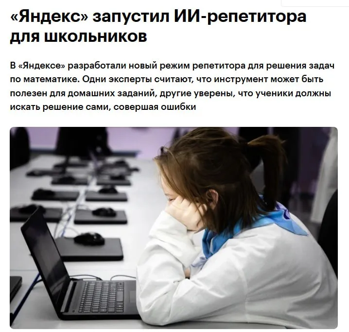Яндекс запустил режим Репетитор на основе искусственного интеллекта для обучения математике для 5 11 классов Такой режим будет доступен в чате с ИИ ассистентом Алиса AI но работать на базе модели обученной на педагогических принципах сообщили РБК в компании разработчике YDEX ИИ репетитор может помочь с простой задачей на вычисление объемов ящиков с огурцами и помидорами а также решить уравнение неравенство или помочь разобраться с простыми числами и другими задачами рассказали в пресс службе Яндекса Например если нужна помощь с квадратным уравнением он выяснит что именно непонятно объяснит что такое дискриминант и предложит ученику найти его самостоятельно jkinvest news jkinvest