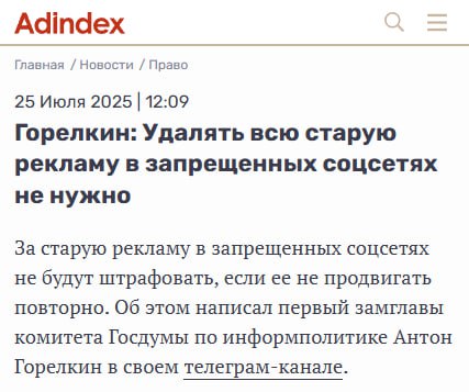 Удалять старую рекламу из запрещённых соцсетей не требуется — если она не продвигается повторно и не закреплена, пишет AdIndex.   «Ключевой момент — совершались ли блогером какие-то действия, направленные на повторное распространение этой рекламы после вступления закона в силу. К ним могут относиться различные отсылки к старому рекламному посту, помещение его в “закреп” или еще какие-то попытки привлечения внимания», — пояснил первый зампред комитета Госдумы по информполитике Антон Горелкин. Напомним, что с 1 сентября могут начать штрафовать за прошлые рекламные размещения в запрещенных соцсетях. Штраф может достигать 500 тысяч рублей.    Breaking Trends