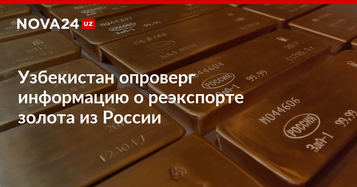Узбекистан опроверг информацию о реэкспорте золота из России Глава ЦБ заявил что республике хватает собственных запасов nova24 uz 308467 NOVA24 LIVE