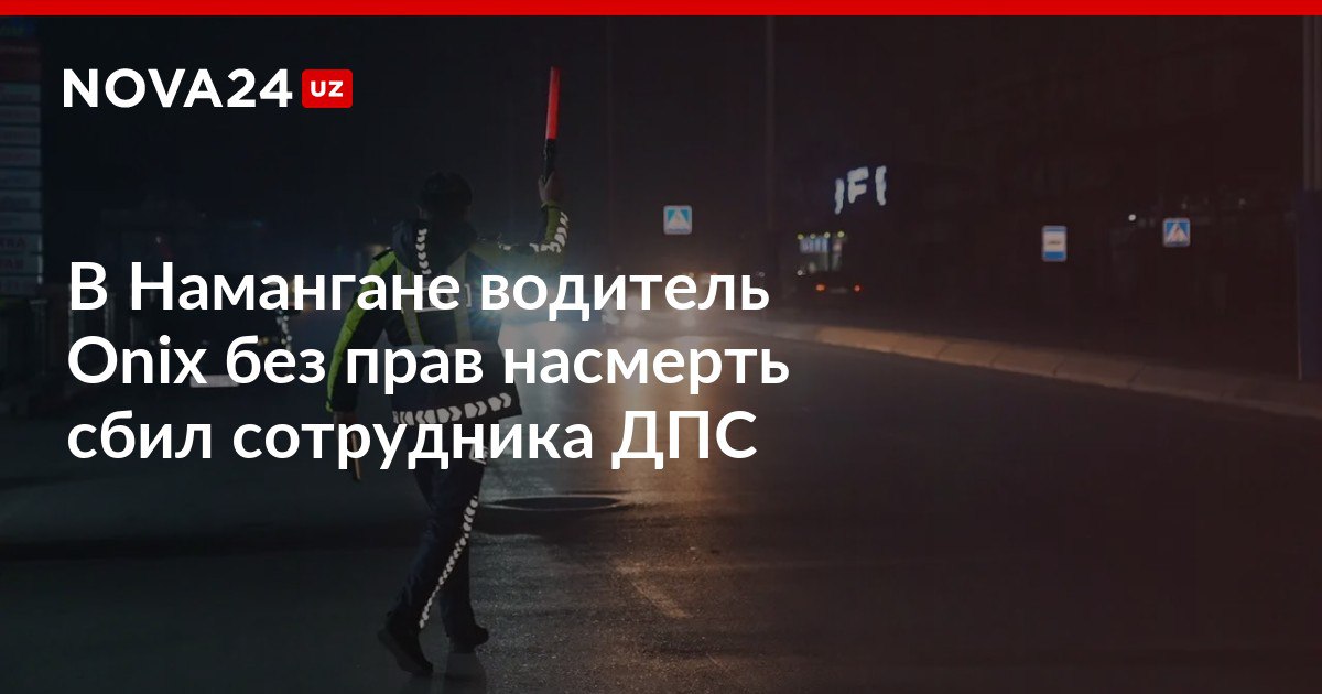 В Намангане водитель Onix без прав насмерть сбил сотрудника ДПС Правоохранитель скончался по дороге в больницу из за тяжелых травм nova24 uz 312748 NOVA24 LIVE