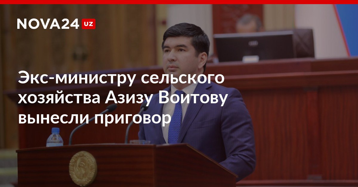 Экс министру сельского хозяйства Азизу Воитову вынесли приговор Азиза Воитова признали виновным в хищении путем присвоения или растраты в особо крупном размере nova24 uz 302163 NOVA24 LIVE