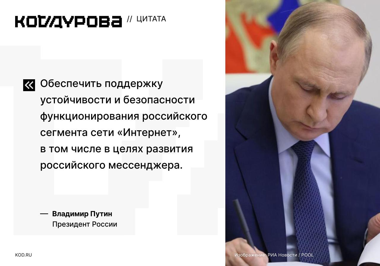 Поручения Путина о Рунете и мессенджере  Президент России Владимир Путин утвердил перечень поручений по итогам совещания с членами Правительства.    Глава государства поручил поддержать развитие российского мессенджера и в нём в том числе обеспечить доступ к госуслугам:  При участии Банка России организовать работу по поддержке развития российского мессенджера, в том числе в части обеспечения возможности доступа граждан с его использованием к наиболее востребованным государственным услугам, а также услугам, оказываемым кредитными и иными организациями.    Российский лидер также поручил обеспечить поддержку устойчивости и безопасности функционирования Рунета, в том числе в целях развития российского мессенджера.  Ранее заместитель председателя ИТ-комитета Госдумы Антон Горелкин заявил, что нейтральность Telegram «даёт определённое пространство для фейковых манипуляций»:  В случае с Telegram, поскольку пока приземления даже не видно на горизонте, государство выбрало творческую схему: попробовать навязать ему конкуренцию со стороны национального мессенджера с уникальным функционалом и возможностями.     Подписаться