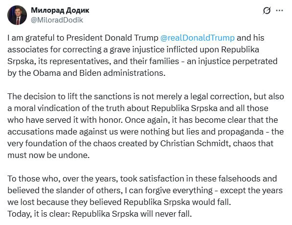 Вашингтон снял санкции с президента Республики Сербской Милорада Додика которые против него ввели еще при Обаме Додик в ответ поблагодарил Трампа Я благодарен президенту Дональду Трампу и его соратникам за исправление тяжёлой несправедливости нанесённой Республике Сербской её представителям и их семьям несправедливости совершённой администрациями Обамы и Байдена Решение о снятии санкций это не просто юридическая корректировка но и моральное подтверждение правды о Республике Сербской и всех тех кто служил ей с честью Снова стало ясно что обвинения выдвинутые против нас были лишь ложью и пропагандой Тем кто на протяжении многих лет удовлетворялся этими ложными сведениями и верил клевете других я могу простить всё кроме утраченных лет потому что они считали что Республика Сербская падёт Сегодня ясно Республика Сербская никогда не падёт написал Додик Сайт Страна X Twitter Прислать новость фото видео Реклама на канале Помощь