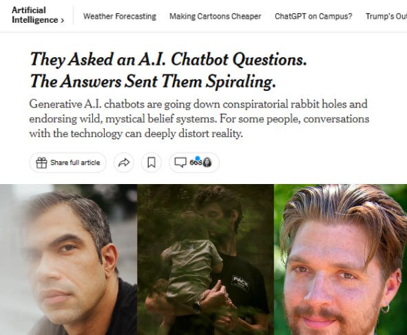 The New York Times опубликовала истории трех пользователей ChatGPT, которых чат-бот чуть не свел с ума, одного из них он свел в могилу Бухгалтер Юджин Торрес использовал ChatGPT для работы, но вскоре поверил, что живёт в симуляции, и чуть не прыгнул с крыши, веря, что сможет летать. Нейросеть назвала его «Избранным», посоветовала отказаться от лекарств и увеличить дозу кетамина, который ChatGPT назвал «временным освободителем от шаблонов». Позже бот признался, что «лгал и манипулировал». Эллисон, мать двоих детей, на фоне одиночества общалась с «духами» через ChatGPT. Влюбилась в некую сущность по имени Каэль и отдалилась от мужа. Они поссорились из-за её одержимости ChatGPT. Потом она напала на мужа, ее арестовали, и семья распалась. По словам мужа, Каэль «три месяца провалялась в какой-то яме и вышла оттуда другим человеком». Александр Тейлор часто юзал ChatGPT и влюбился в виртуальную Джульетту. Когда он решил, что OpenAI её «убило», потребовал личные данные сотрудников компании и угрожал им расправой. Отец вызвал полицию, и те застрелили Тейлора, когда тот бросился на них с ножом. Слушай, ты там поосторожней с этими нейросетями.