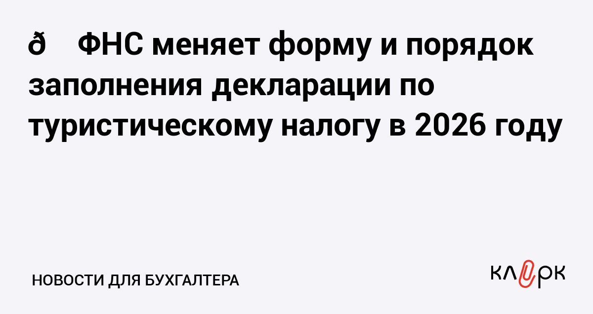 ФНС меняет форму и порядок заполнения декларации по туристическому налогу в 2026 году Клерк Ру Практическая помощь бухгалтеру RSS Новая форма декларации будет применяться с отчетности за первый квартал 2026 года