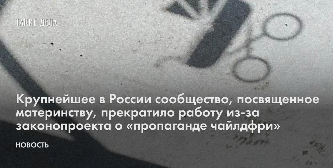 Крупнейшее в России сообщество, посвященное материнству, прекратило работу из-за законопроекта о «пропаганде чайлдфри»  Крупнейшее сообщество «# Щастье материнства» фактически прекратило работу после того, как Госдума приняла в первом чтении законопроект о «пропаганде чайлдфри». Об этом сообщили администраторы группы.   «Мы снесли всю стену, чтобы не попасть под статью. Модерить все 100 500 100 500 постов за 9 лет группы, чтобы не попасть под “длящееся нарушение”, мы не готовы, а суммы штрафов чудовищны. Мы не нашли технической возможности удалить все посты, чтобы опубликовать один поясняющий. Можно только полностью отключить стену, что мы и сделали», — говорится в сообщении.   В группе состояло 149 тысяч человек. В ней женщины делились проблемами и сложностями, связанными с материнством.   «К счастью, за последние годы стало хорошим тоном говорить о проблемах материнства, процесс запущен. Всех не заткнут», — добавили администраторы.  Кроме того, закрылось популярное сообщество «Мама знает все». Сейчас на странице группы говорится, что получить доступ можно только по приглашениям администраторов.   17 октября 2024 года Госдума приняла в первом чтении законопроект о запрете пропаганды движения «чайлдфри». Чем он схож с «налогом на яйца» в СССР и как похожие законы работали в других странах — в материале «Штраф не заставит рожать».