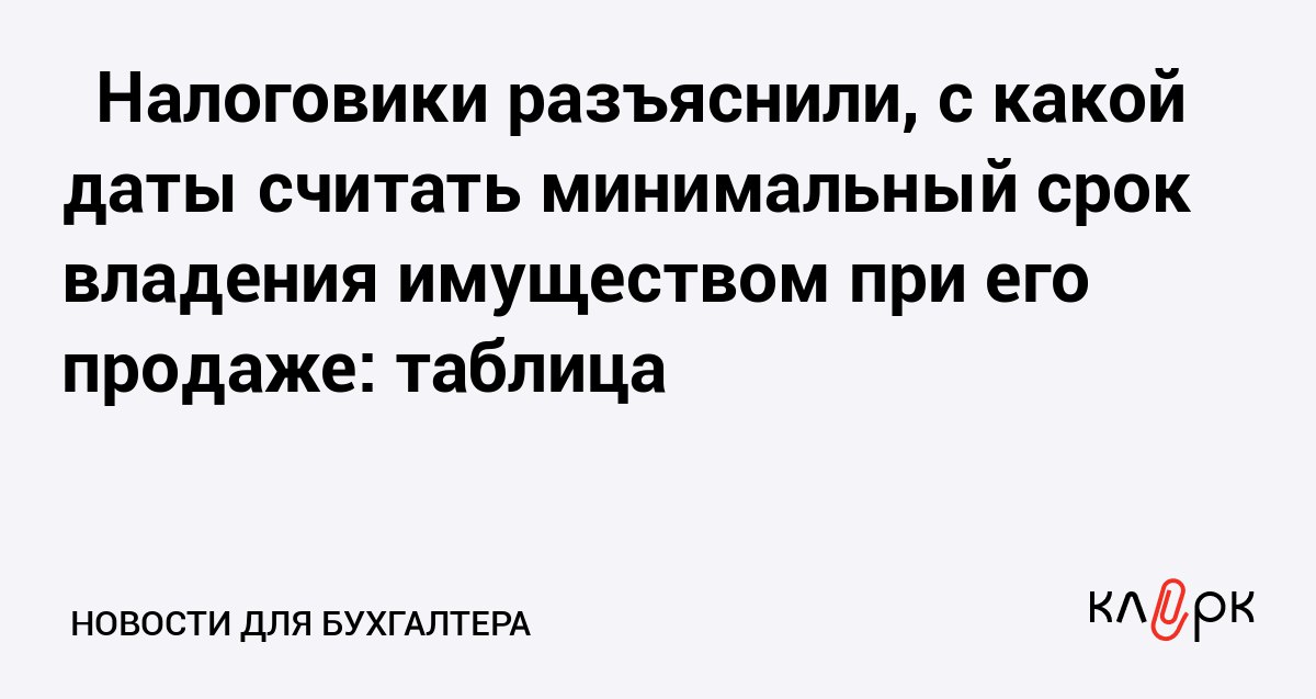 Налоговики разъяснили с какой даты считать минимальный срок владения имуществом при его продаже таблица Клерк Ру Практическая помощь бухгалтеру RSS На практике обычно возникают сложности и вопросы при исчислении срока владения проданным имуществом который позволяет не платить НДФЛ Например если жилье образовано из нескольких помещений