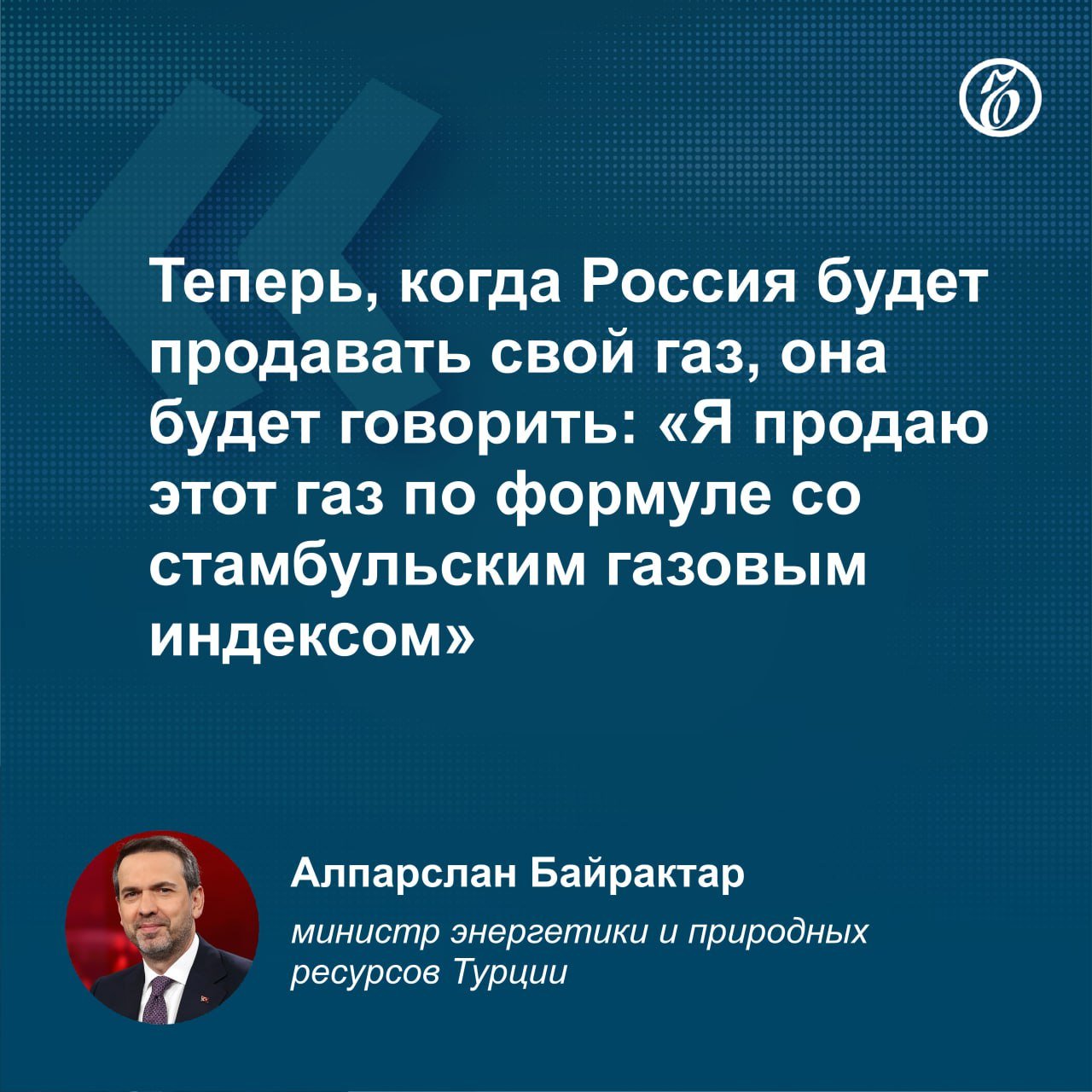 В 2025 году в Стамбуле будет создан центр торговли газом в рамках проекта международного газового хаба, сообщил глава Минэнерго Турции Алпарслан Байрактар.   Участниками проекта станут турецкая компания Botas и российский «Газпром». По словам господина Байрактара, президент России Владимир Путин подтвердил турецкому президенту Реджепу Тайипу Эрдогану, что он даст указания «Газпрому» по этому вопросу.  Глава Минэнерго отметил, что в центре торговли будет действовать стамбульский газовый индекс.    Подписывайтесь на «Ъ» Оставляйте «бусты»