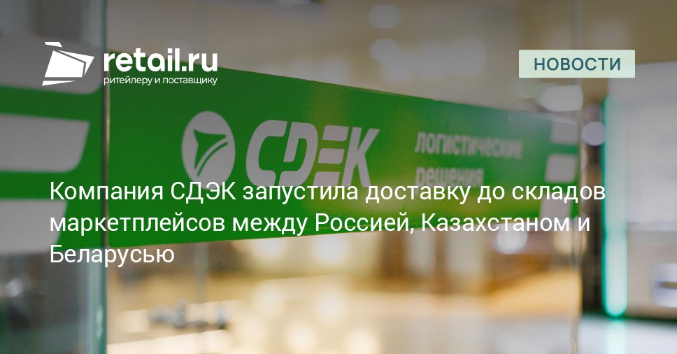 Международный оператор экспресс доставки СДЭК запустил услугу доставки товаров до складов маркетплейсов Ozon Wildberries Яндекс Маркет и других онлайн площадок между тремя странами retailНовости